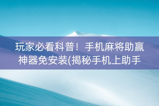 玩家必看科普！手机麻将助赢神器免安装(揭秘手机上助手软件)