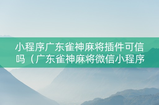 小程序广东雀神麻将插件可信吗（广东雀神麻将微信小程序）