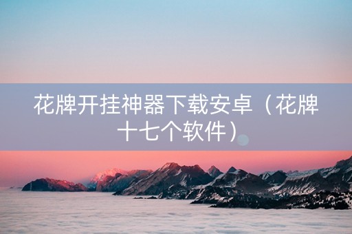花牌开挂神器下载安卓（花牌十七个软件）