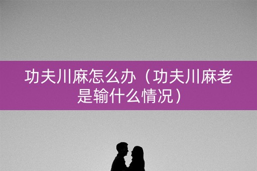 功夫川麻怎么办（功夫川麻老是输什么情况）