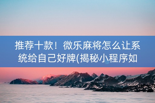 推荐十款！微乐麻将怎么让系统给自己好牌(揭秘小程序如何让牌变好)