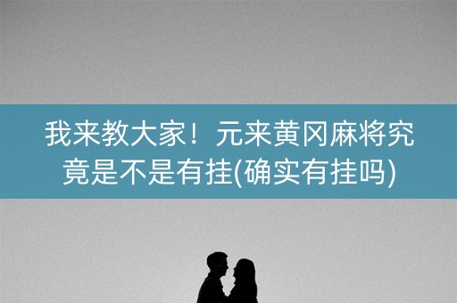 我来教大家！元来黄冈麻将究竟是不是有挂(确实有挂吗)