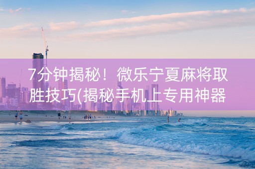 7分钟揭秘！微乐宁夏麻将取胜技巧(揭秘手机上专用神器下载)