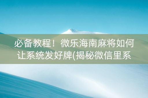 必备教程！微乐海南麻将如何让系统发好牌(揭秘微信里系统发好牌)
