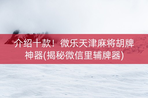 介绍十款！微乐天津麻将胡牌神器(揭秘微信里辅牌器)