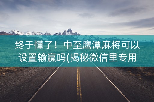 终于懂了！中至鹰潭麻将可以设置输赢吗(揭秘微信里专用神器下载)