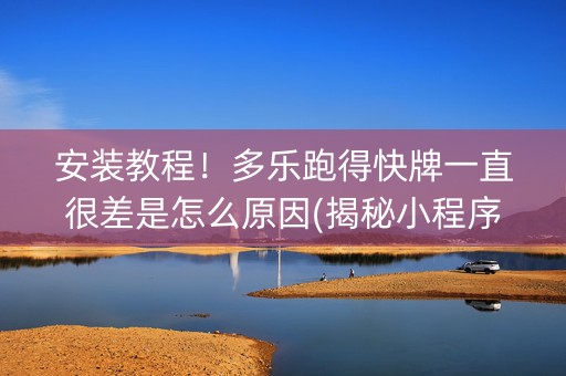 安装教程！多乐跑得快牌一直很差是怎么原因(揭秘小程序自建房怎么赢)