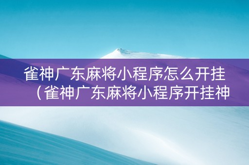 雀神广东麻将小程序怎么开挂（雀神广东麻将小程序开挂神器）