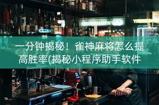 一分钟揭秘！雀神麻将怎么提高胜率(揭秘小程序助手软件)