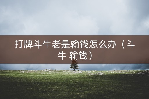 打牌斗牛老是输钱怎么办（斗牛 输钱）