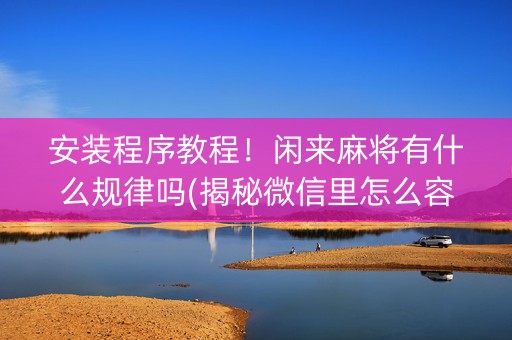 安装程序教程！闲来麻将有什么规律吗(揭秘微信里怎么容易赢)