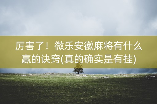 厉害了！微乐安徽麻将有什么赢的诀窍(真的确实是有挂)