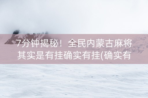 7分钟揭秘！全民内蒙古麻将其实是有挂确实有挂(确实有挂)
