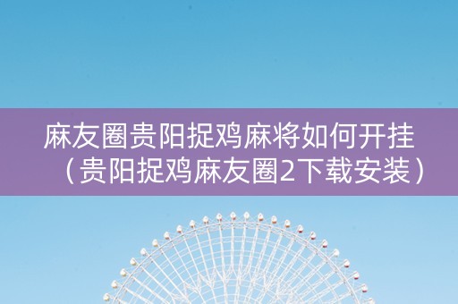麻友圈贵阳捉鸡麻将如何开挂（贵阳捉鸡麻友圈2下载安装）