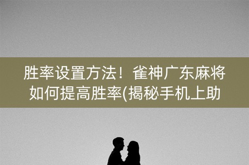 胜率设置方法！雀神广东麻将如何提高胜率(揭秘手机上助赢神器)