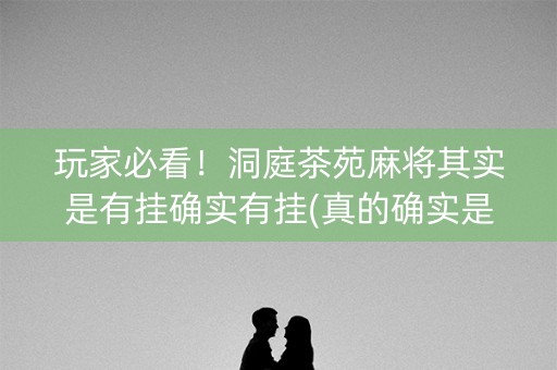 玩家必看！洞庭茶苑麻将其实是有挂确实有挂(真的确实是有挂)
