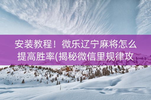 安装教程！微乐辽宁麻将怎么提高胜率(揭秘微信里规律攻略)