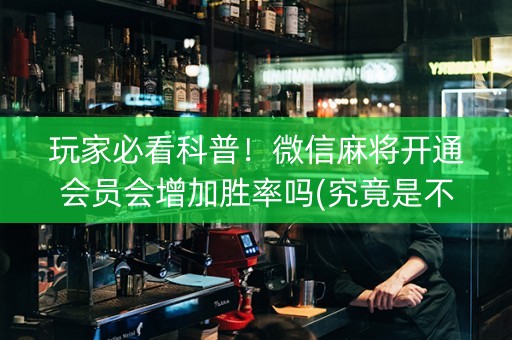 玩家必看科普！微信麻将开通会员会增加胜率吗(究竟是不是有挂)