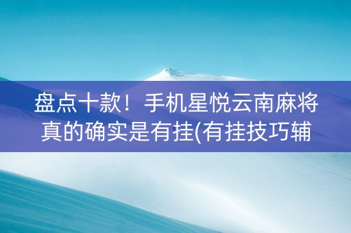盘点十款！手机星悦云南麻将真的确实是有挂(有挂技巧辅助器)