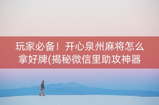 玩家必备！开心泉州麻将怎么拿好牌(揭秘微信里助攻神器)