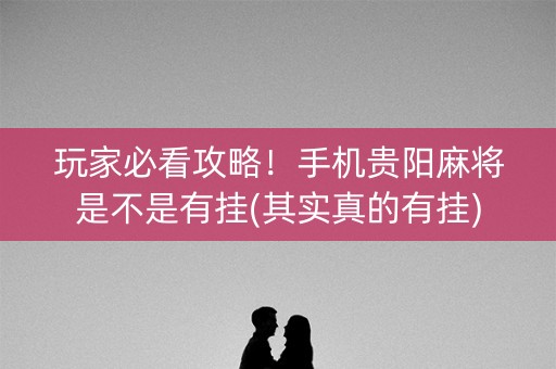 玩家必看攻略！手机贵阳麻将是不是有挂(其实真的有挂)