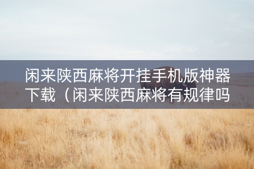 闲来陕西麻将开挂手机版神器下载（闲来陕西麻将有规律吗）
