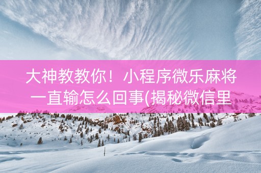 大神教教你！小程序微乐麻将一直输怎么回事(揭秘微信里输赢技巧)