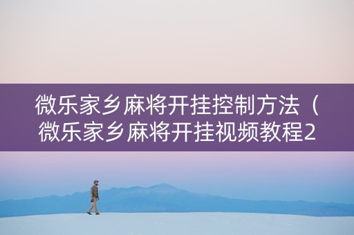 微乐家乡麻将开挂控制方法（微乐家乡麻将开挂视频教程2020）