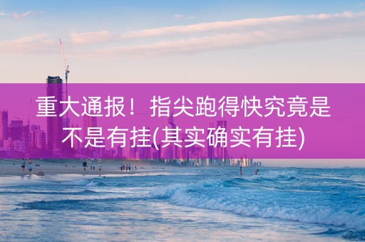 重大通报！指尖跑得快究竟是不是有挂(其实确实有挂)