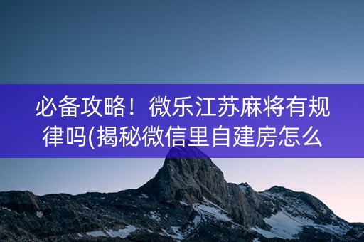 必备攻略！微乐江苏麻将有规律吗(揭秘微信里自建房怎么赢)