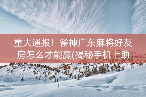 重大通报！雀神广东麻将好友房怎么才能赢(揭秘手机上助手软件)
