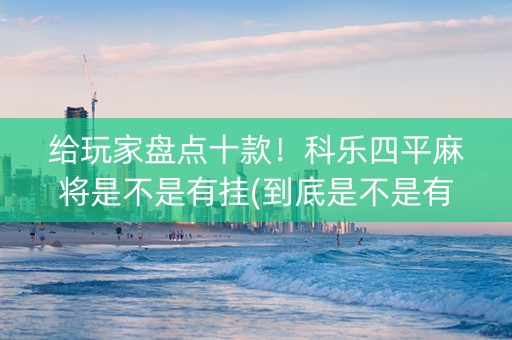 给玩家盘点十款！科乐四平麻将是不是有挂(到底是不是有挂)