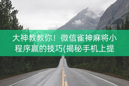 大神教教你！微信雀神麻将小程序赢的技巧(揭秘手机上提高胜率)