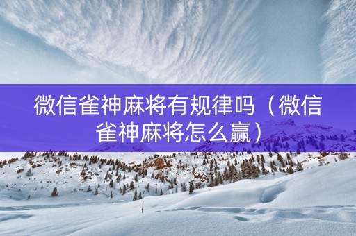 微信雀神麻将有规律吗（微信雀神麻将怎么赢）