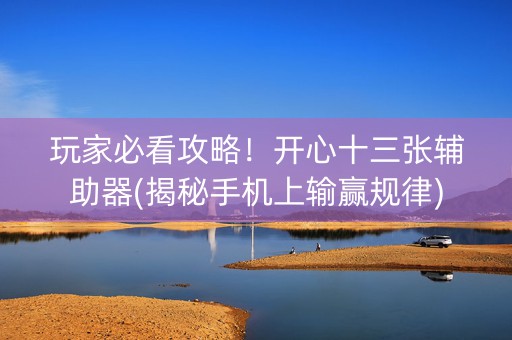 玩家必看攻略！开心十三张辅助器(揭秘手机上输赢规律)