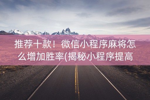 推荐十款！微信小程序麻将怎么增加胜率(揭秘小程序提高胜率)