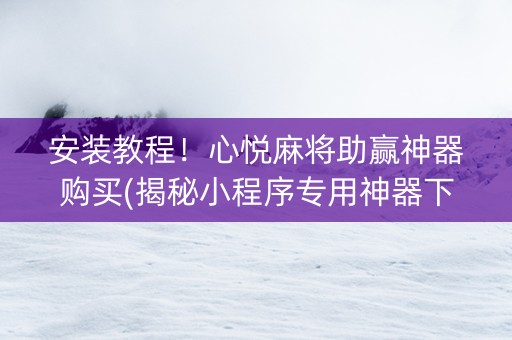 安装教程！心悦麻将助赢神器购买(揭秘小程序专用神器下载)