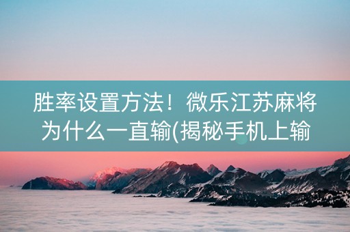 胜率设置方法！微乐江苏麻将为什么一直输(揭秘手机上输赢规律)