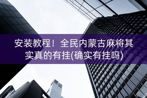 安装教程！全民内蒙古麻将其实真的有挂(确实有挂吗)