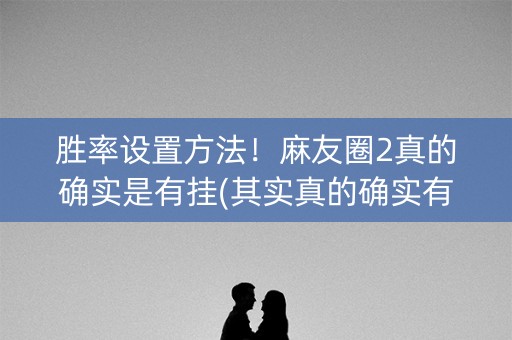 胜率设置方法！麻友圈2真的确实是有挂(其实真的确实有挂)