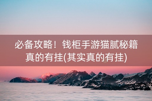 必备攻略！钱柜手游猫腻秘籍真的有挂(其实真的有挂)
