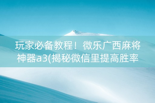玩家必备教程！微乐广西麻将神器a3(揭秘微信里提高胜率)