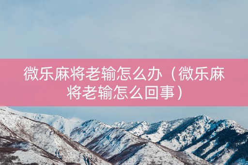 微乐麻将老输怎么办（微乐麻将老输怎么回事）