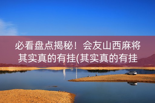 必看盘点揭秘！会友山西麻将其实真的有挂(其实真的有挂)