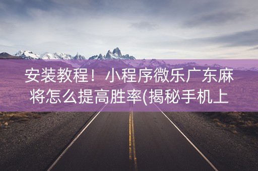 安装教程！小程序微乐广东麻将怎么提高胜率(揭秘手机上输赢规律)