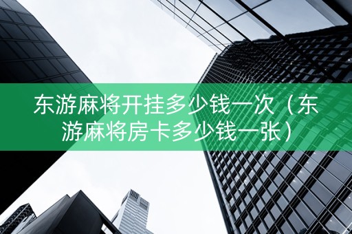 东游麻将开挂多少钱一次（东游麻将房卡多少钱一张）