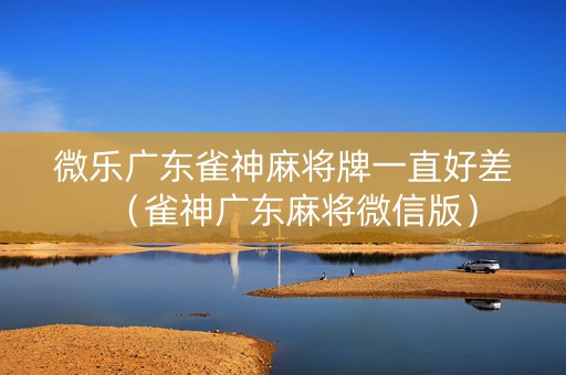 微乐广东雀神麻将牌一直好差（雀神广东麻将微信版）