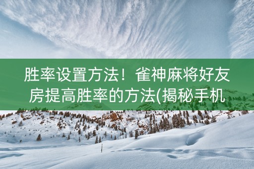胜率设置方法！雀神麻将好友房提高胜率的方法(揭秘手机上助赢软件)