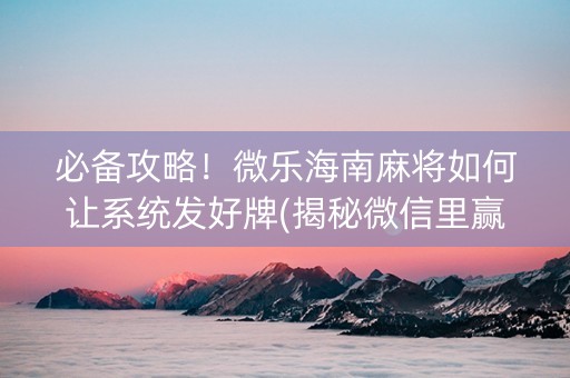 必备攻略！微乐海南麻将如何让系统发好牌(揭秘微信里赢牌技巧)