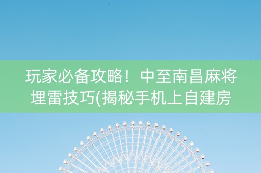 玩家必备攻略！中至南昌麻将埋雷技巧(揭秘手机上自建房怎么赢)